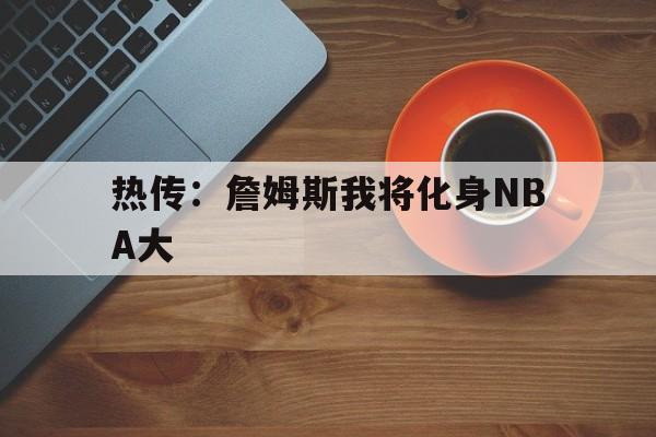 热传:詹姆斯我将化身NBA大的简单介绍 热传:詹姆斯我将化身NBA大的简单介绍