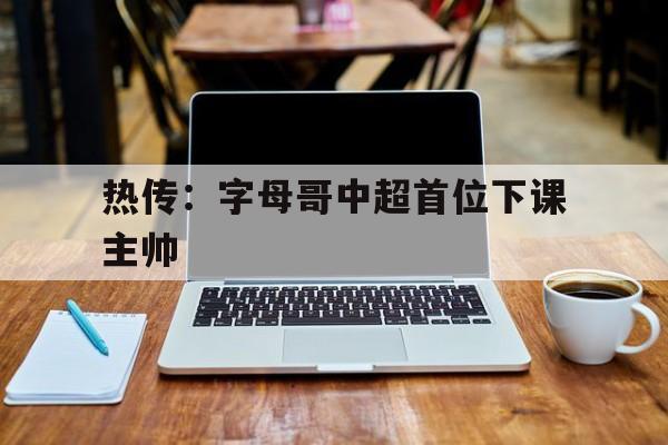 热传:字母哥中超首位下课主帅(字母哥进球视频) 热传:字母哥中超首位下课主帅(字母哥进球视频)